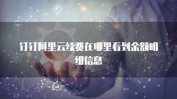 钉钉阿里云续费在哪里看到余额明细信息