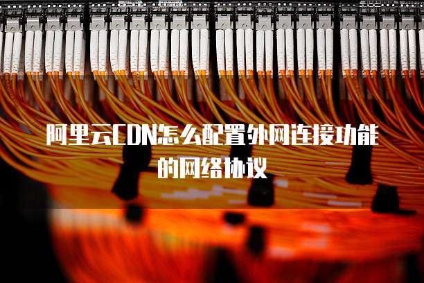 阿里云CDN怎么配置外网连接功能的网络协议