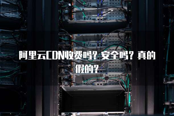 阿里云CDN收费吗?安全吗?真的假的?