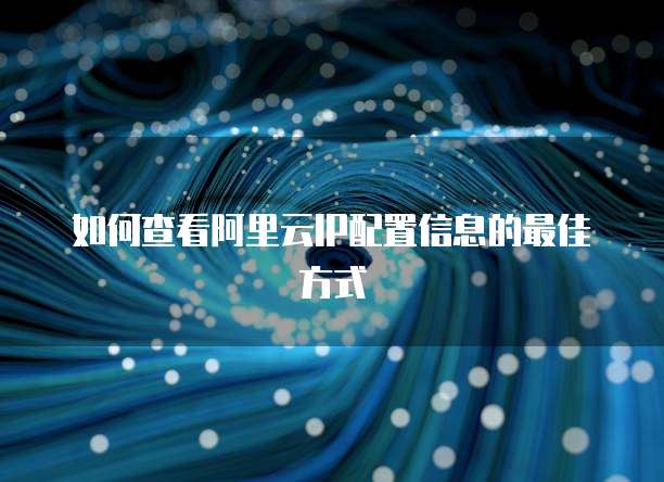 如何查看阿里云IP配置信息的最佳方式