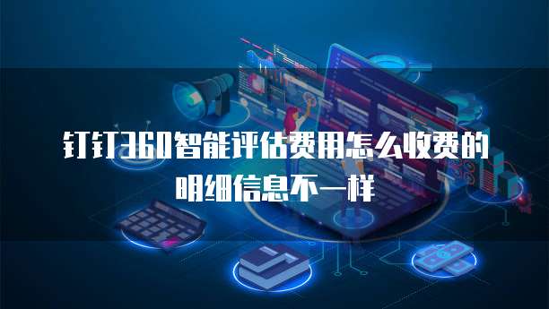 钉钉360智能评估费用怎么收费的明细信息不一样