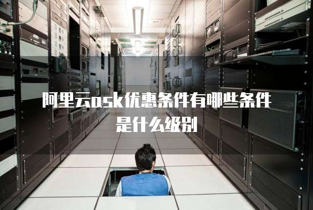 阿里云ask优惠条件有哪些条件是什么级别