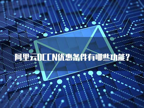 阿里云DCCN优惠条件有哪些功能?