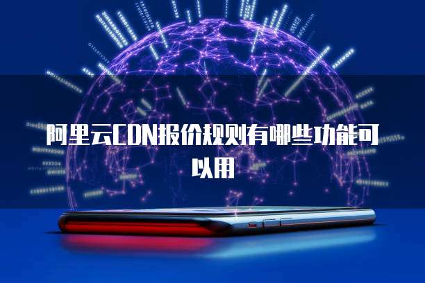 阿里云CDN报价规则有哪些功能可以用