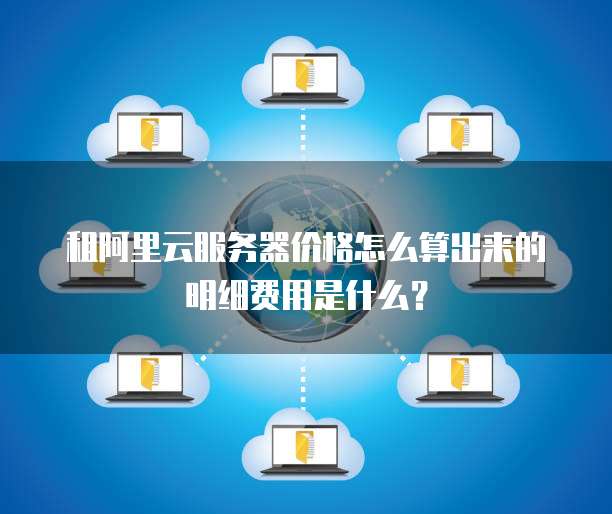 租阿里云服务器价格怎么算出来的明细费用是什么?