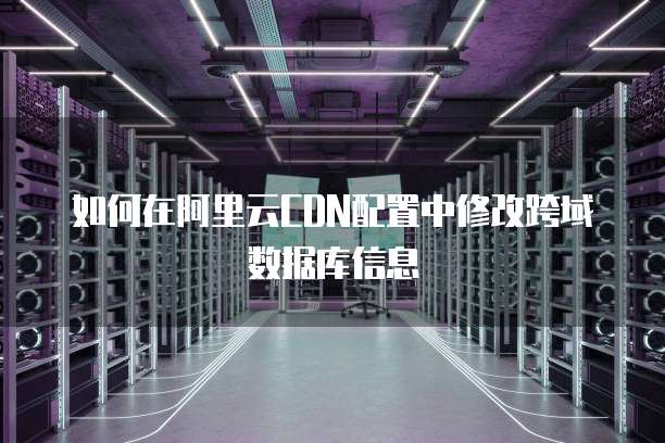 如何在阿里云CDN配置中修改跨域数据库信息
