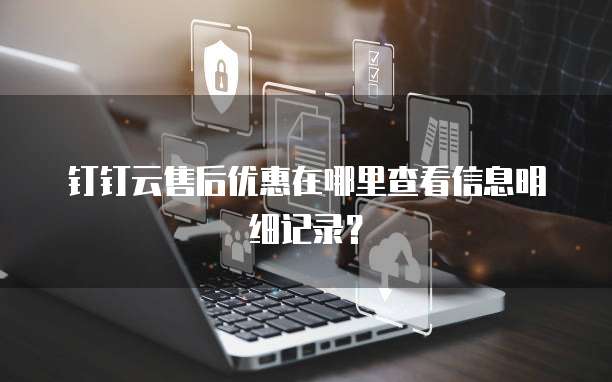 钉钉云售后优惠在哪里查看信息明细记录?