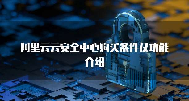 阿里云云安全中心购买条件及功能介绍
