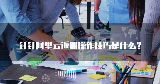 钉钉阿里云返佣操作技巧是什么?