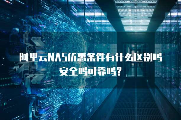 阿里云NAS优惠条件有什么区别吗安全吗可靠吗?