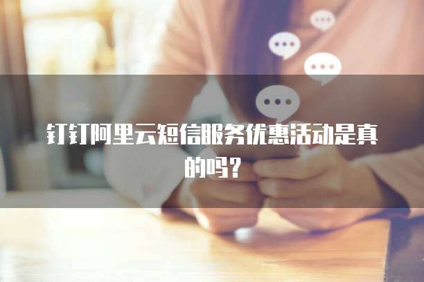 钉钉阿里云短信服务优惠活动是真的吗?