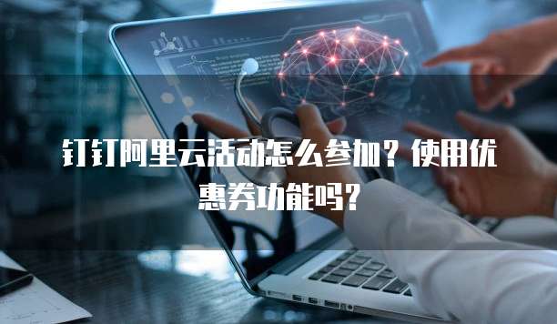 钉钉阿里云活动怎么参加?使用优惠券功能吗?