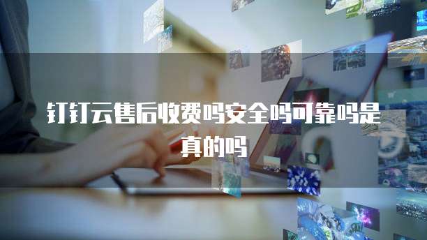 钉钉云售后收费吗安全吗可靠吗是真的吗