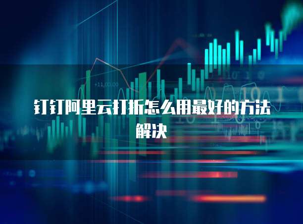 钉钉阿里云打折怎么用最好的方法解决