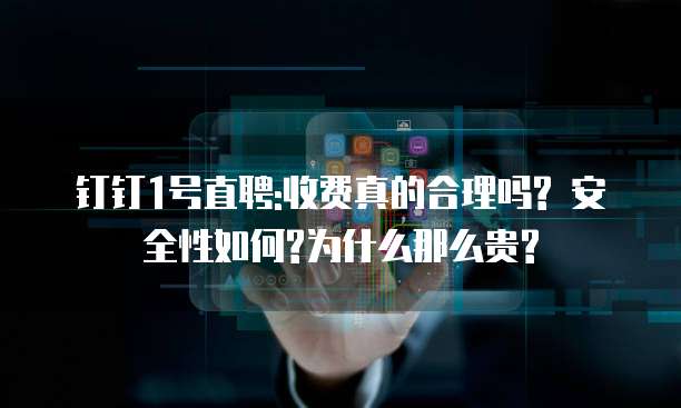 钉钉1号直聘:收费真的合理吗? 安全性如何?为什么那么贵?