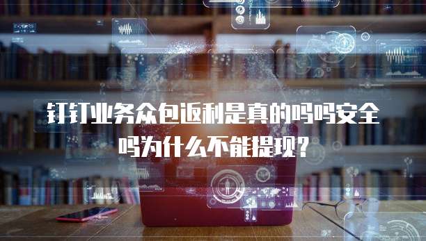 钉钉业务众包返利是真的吗吗安全吗为什么不能提现?