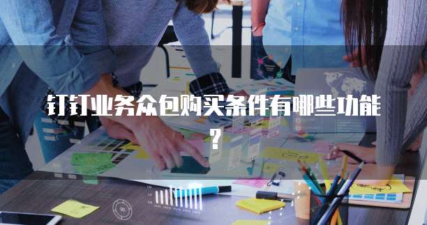 钉钉业务众包购买条件有哪些功能?