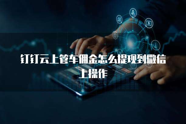 钉钉云上管车佣金怎么提现到微信上操作