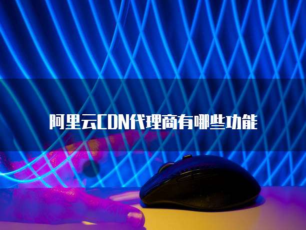 阿里云CDN代理商有哪些功能