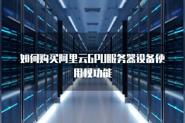如何购买阿里云GPU服务器设备使用权功能