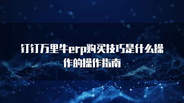 钉钉万里牛erp购买技巧是什么操作的操作指南