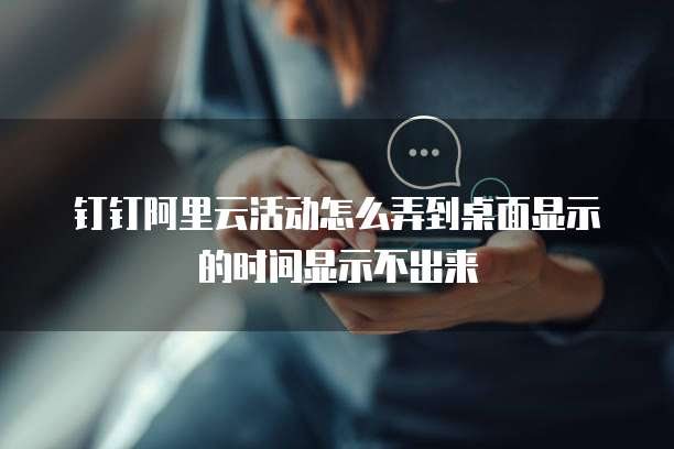 钉钉阿里云活动怎么弄到桌面显示的时间显示不出来