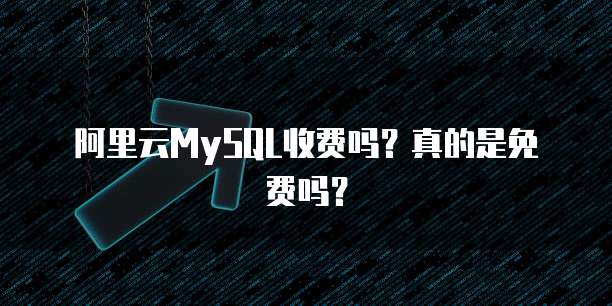 阿里云MySQL收费吗?真的是免费吗?