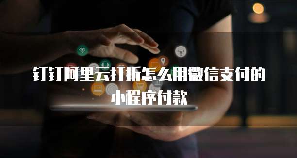 钉钉阿里云打折怎么用微信支付的小程序付款