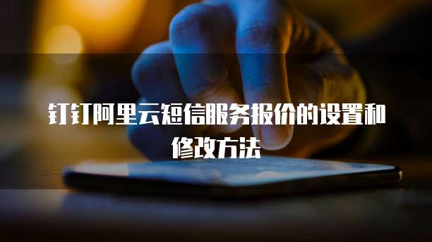 钉钉阿里云短信服务报价的设置和修改方法