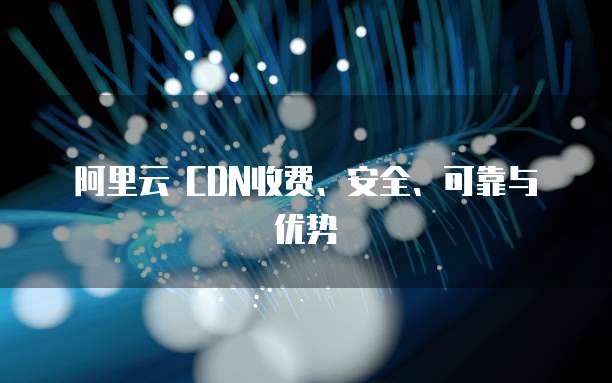 阿里云 CDN收费、安全、可靠与优势