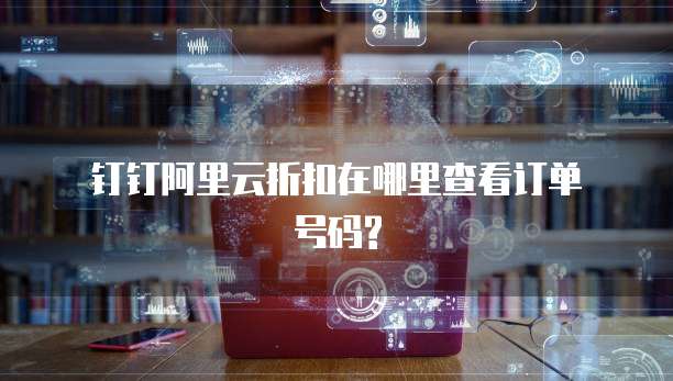 钉钉阿里云折扣在哪里查看订单号码?