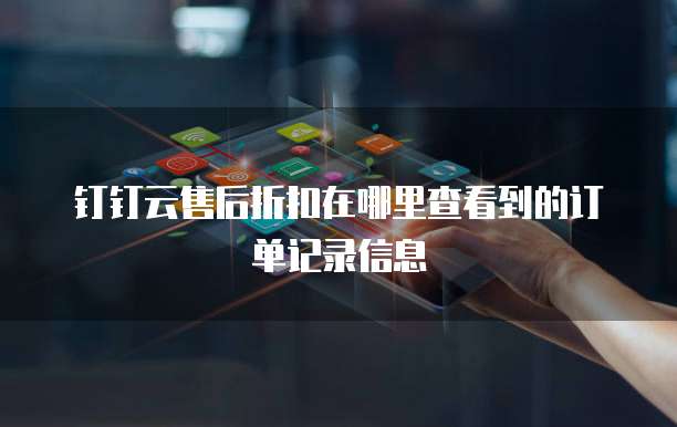 钉钉云售后折扣在哪里查看到的订单记录信息