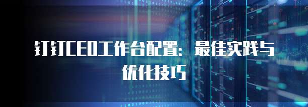 钉钉CEO工作台配置:最佳实践与优化技巧