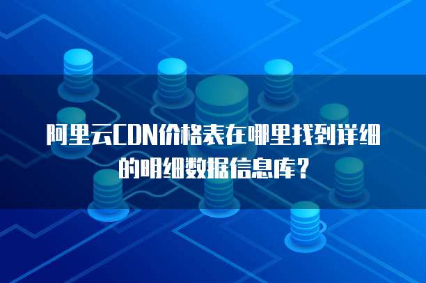 阿里云CDN价格表在哪里找到详细的明细数据信息库?