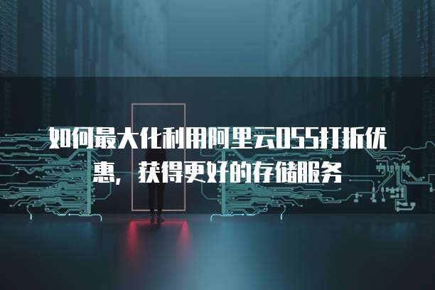 如何最大化利用阿里云OSS打折优惠,获得更好的存储服务