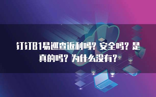 钉钉B1易巡查返利吗?安全吗?是真的吗?为什么没有?