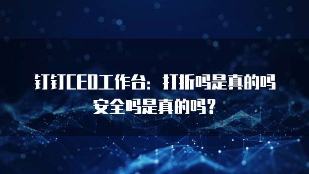 钉钉CEO工作台:打折吗是真的吗安全吗是真的吗?