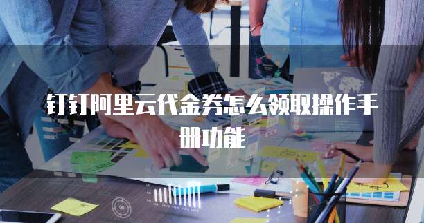 钉钉阿里云代金券怎么领取操作手册功能