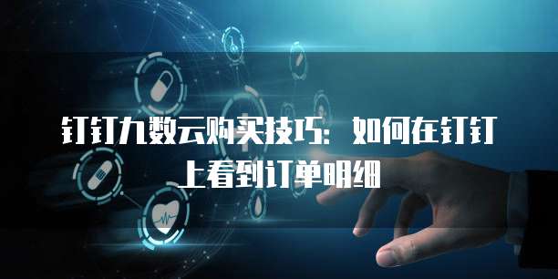 钉钉九数云购买技巧:如何在钉钉上看到订单明细