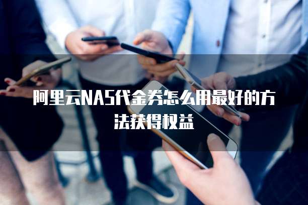 阿里云NAS代金券怎么用最好的方法获得权益