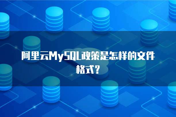 阿里云MySQL政策是怎样的文件格式?