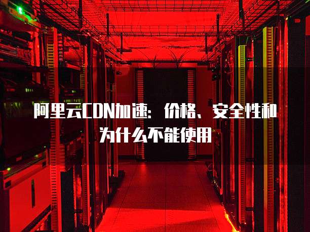 阿里云CDN加速:价格、安全性和为什么不能使用