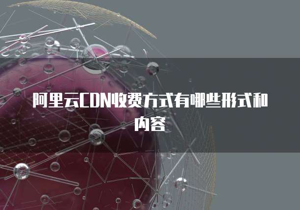 阿里云CDN收费方式有哪些形式和内容