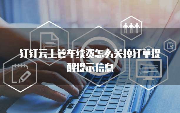 钉钉云上管车续费怎么关掉订单提醒提示信息