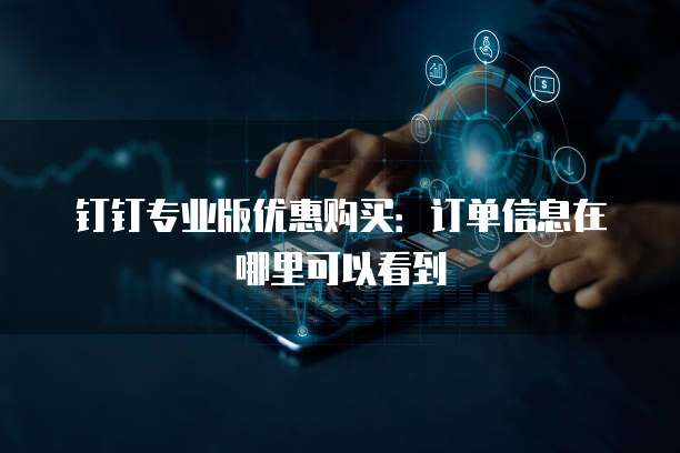 钉钉专业版优惠购买：订单信息在哪里可以看到