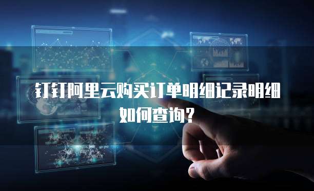 钉钉阿里云购买订单明细记录明细如何查询?