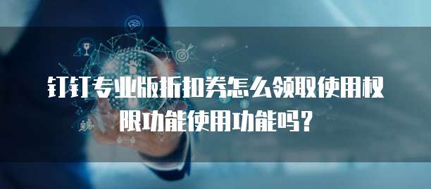 钉钉专业版折扣券怎么领取使用权限功能使用功能吗?