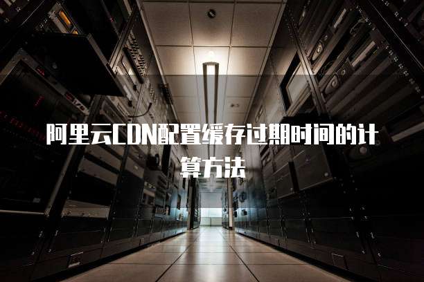 阿里云CDN配置缓存过期时间的计算方法
