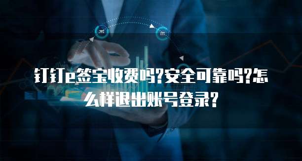 钉钉e签宝收费吗?安全可靠吗?怎么样退出账号登录?