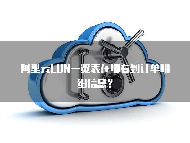 阿里云CDN一览表在哪看到订单明细信息?